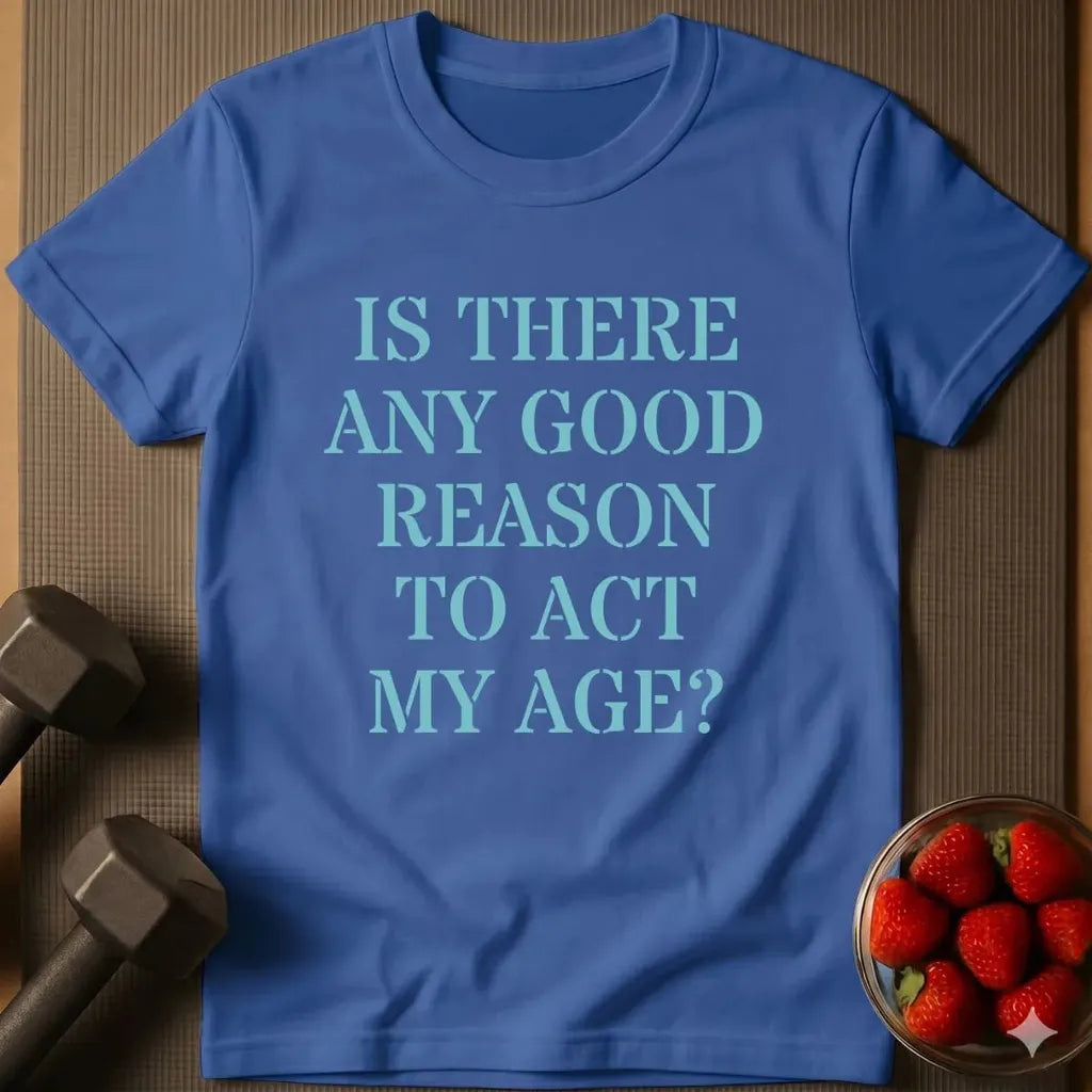 Is there Any Good Reason to Act My Age T-Shirt