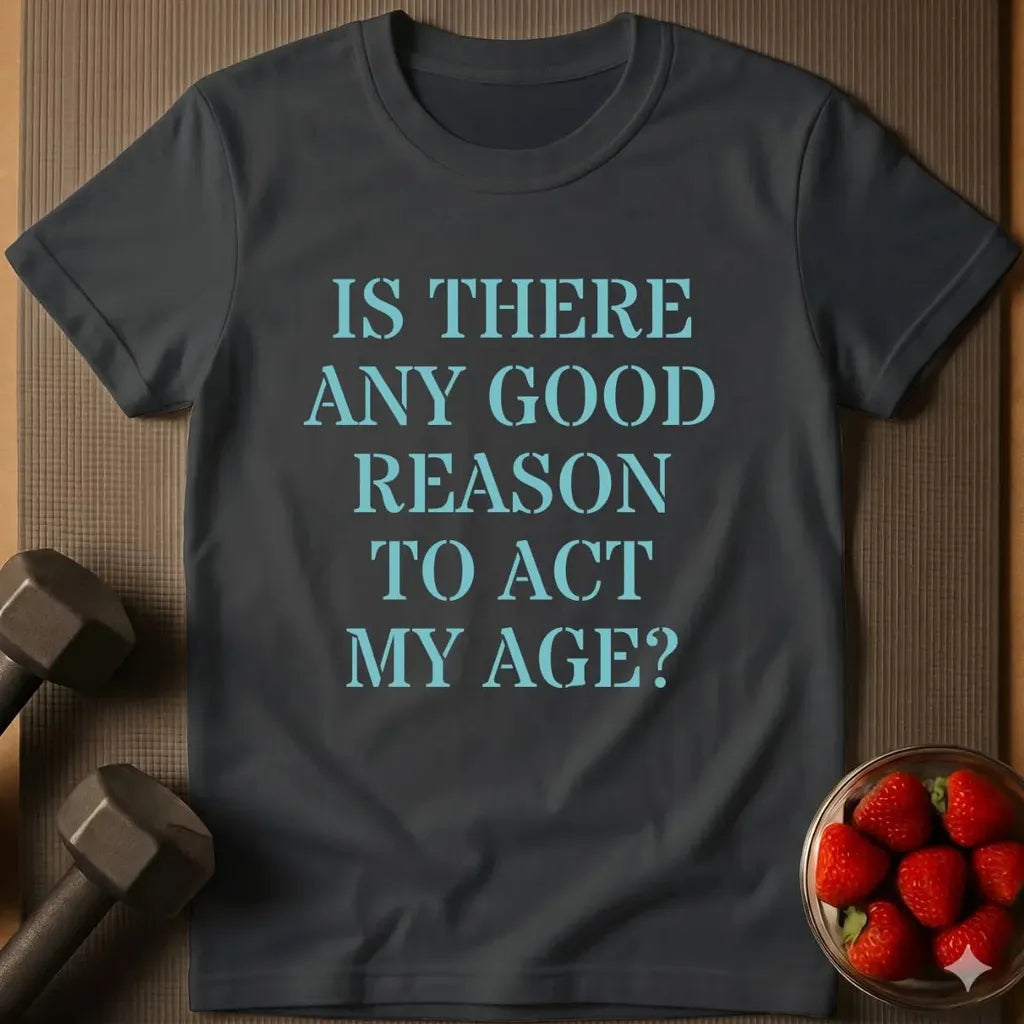 Is there Any Good Reason to Act My Age T-Shirt