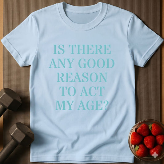 Is there Any Good Reason to Act My Age T-Shirt