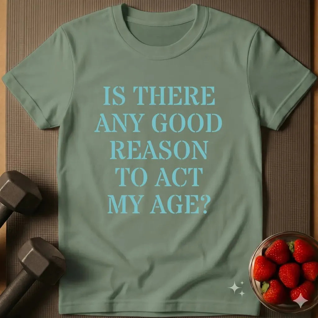 Is there Any Good Reason to Act My Age T-Shirt